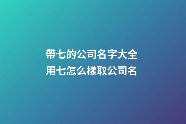 帶七的公司名字大全 用七怎么樣取公司名-第1張-公司起名-玄機派